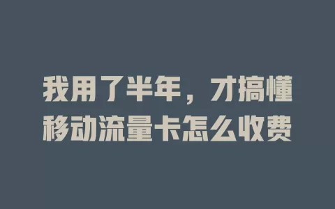 我用了半年，才搞懂移动流量卡怎么收费