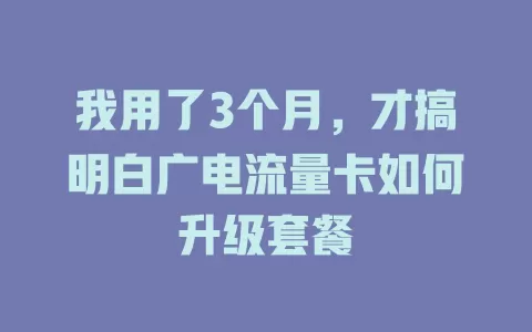 我用了3个月，才搞明白广电流量卡如何升级套餐