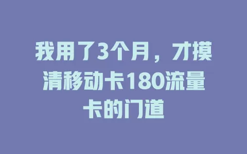 我用了3个月，才摸清移动卡180流量卡的门道