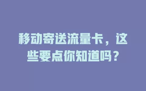 移动寄送流量卡，这些要点你知道吗？