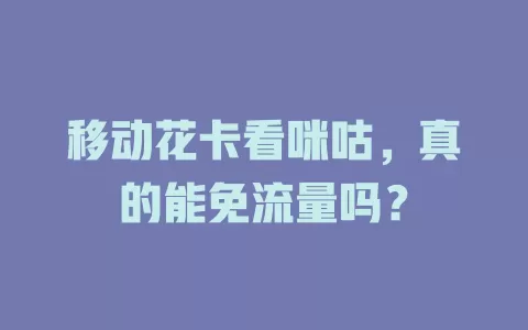 移动花卡看咪咕，真的能免流量吗？