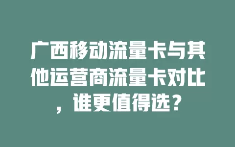 广西移动流量卡与其他运营商流量卡对比，谁更值得选？