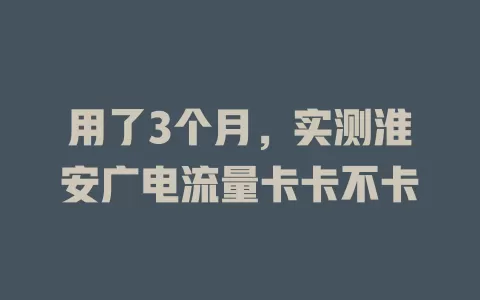用了3个月，实测淮安广电流量卡卡不卡