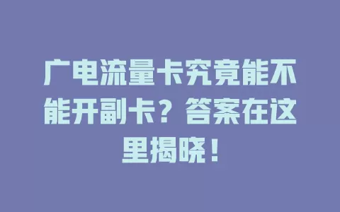 广电流量卡究竟能不能开副卡？答案在这里揭晓！