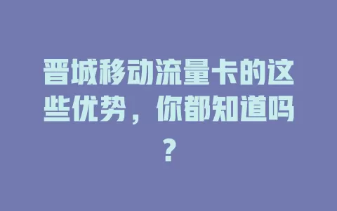 晋城移动流量卡的这些优势，你都知道吗？