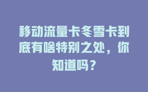 移动流量卡冬雪卡到底有啥特别之处，你知道吗？