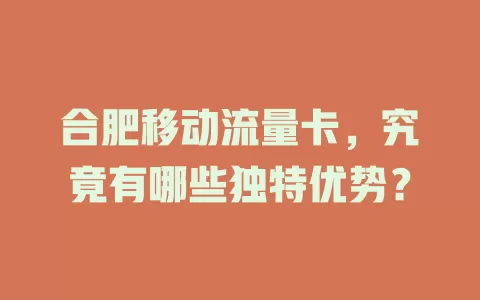 合肥移动流量卡，究竟有哪些独特优势？