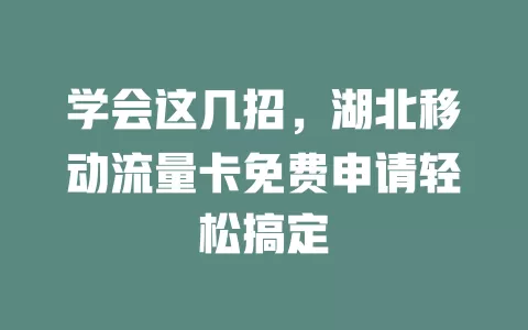 学会这几招，湖北移动流量卡免费申请轻松搞定