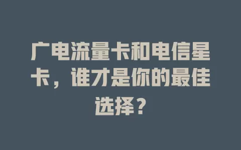 广电流量卡和电信星卡，谁才是你的最佳选择？