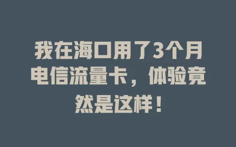 我在海口用了3个月电信流量卡，体验竟然是这样！