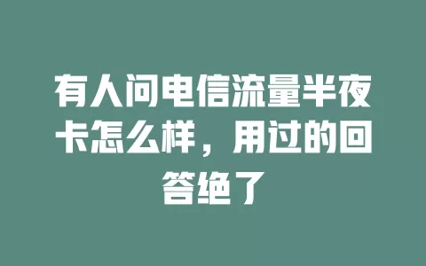 有人问电信流量半夜卡怎么样，用过的回答绝了