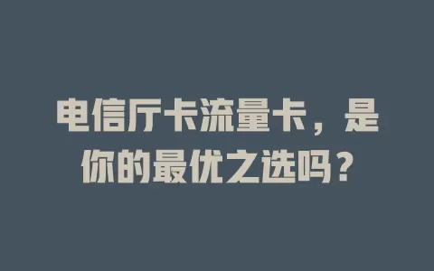电信厅卡流量卡，是你的最优之选吗？