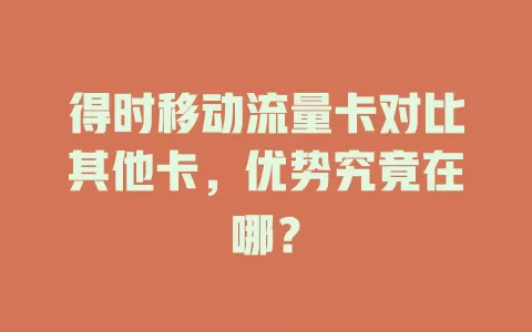 得时移动流量卡对比其他卡，优势究竟在哪？