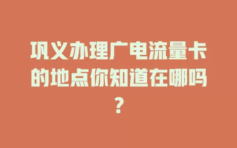 巩义办理广电流量卡的地点你知道在哪吗？
