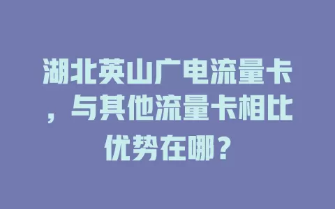 湖北英山广电流量卡，与其他流量卡相比优势在哪？