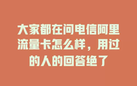 大家都在问电信阿里流量卡怎么样，用过的人的回答绝了