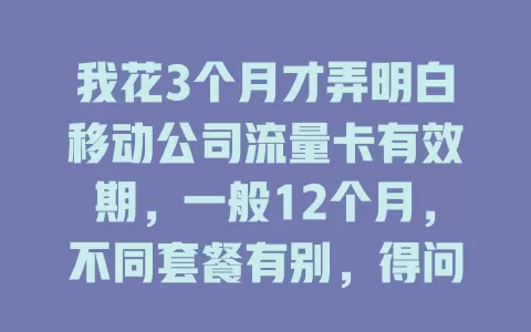 我花3个月才弄明白移动公司流量卡有效期，一般12个月，不同套餐有别，得问清客服，合理规划流量防过期浪费