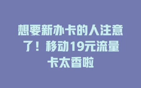 想要新办卡的人注意了！移动19元流量卡太香啦