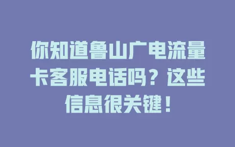 你知道鲁山广电流量卡客服电话吗？这些信息很关键！