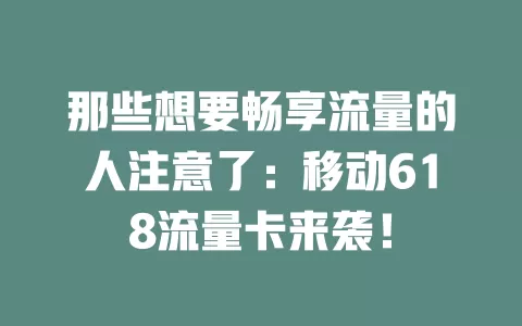 那些想要畅享流量的人注意了：移动618流量卡来袭！
