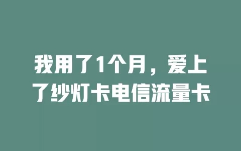 我用了1个月，爱上了纱灯卡电信流量卡