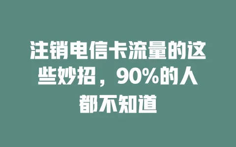 注销电信卡流量的这些妙招，90%的人都不知道