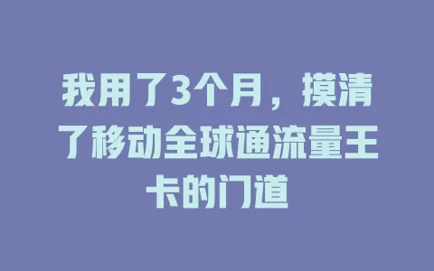 我用了3个月，摸清了移动全球通流量王卡的门道