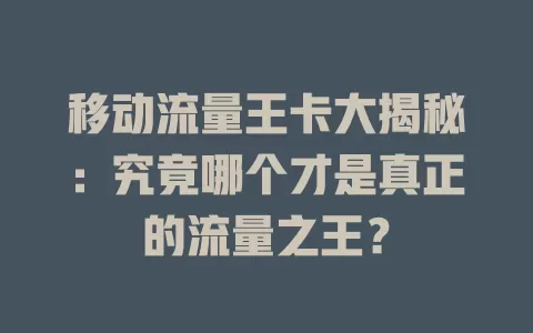 移动流量王卡大揭秘：究竟哪个才是真正的流量之王？