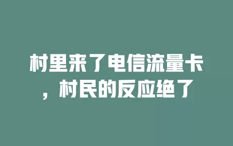 村里来了电信流量卡，村民的反应绝了