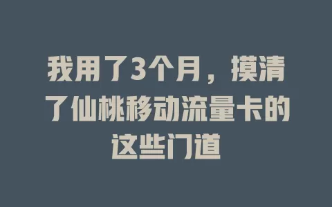 我用了3个月，摸清了仙桃移动流量卡的这些门道