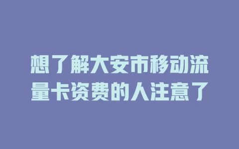 想了解大安市移动流量卡资费的人注意了