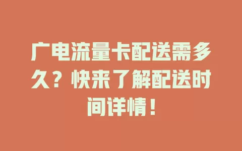 广电流量卡配送需多久？快来了解配送时间详情！
