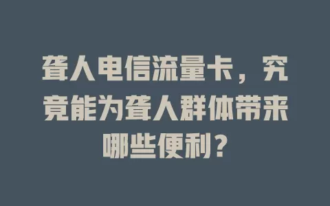 聋人电信流量卡，究竟能为聋人群体带来哪些便利？