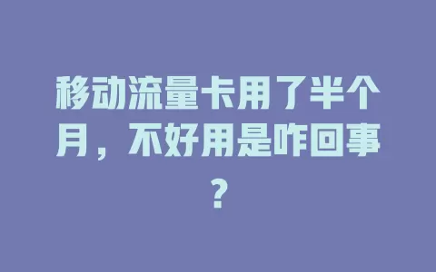 移动流量卡用了半个月，不好用是咋回事？