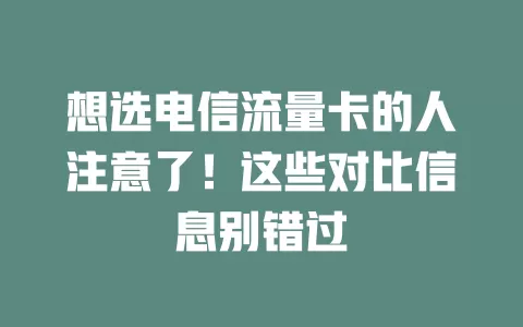 想选电信流量卡的人注意了！这些对比信息别错过