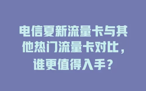 电信夏新流量卡与其他热门流量卡对比，谁更值得入手？