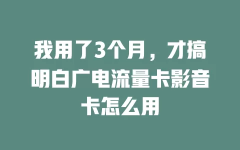 我用了3个月，才搞明白广电流量卡影音卡怎么用