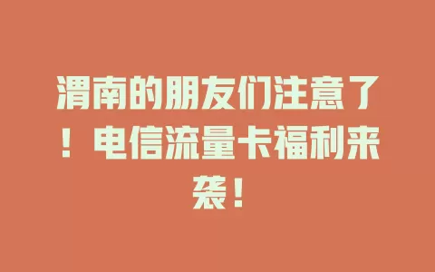 渭南的朋友们注意了！电信流量卡福利来袭！