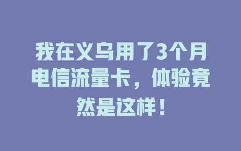 我在义乌用了3个月电信流量卡，体验竟然是这样！