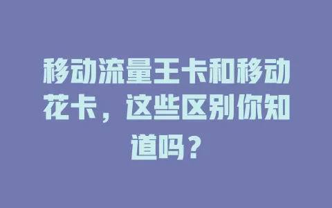 移动流量王卡和移动花卡，这些区别你知道吗？