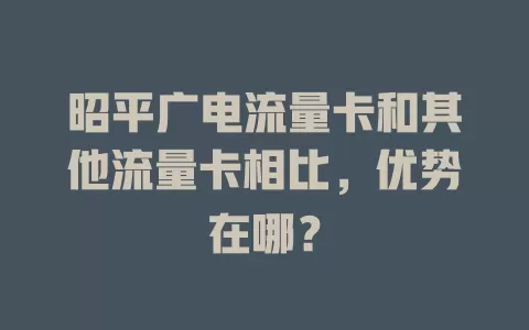 昭平广电流量卡和其他流量卡相比，优势在哪？