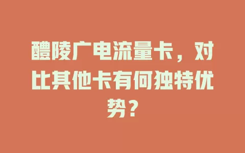 醴陵广电流量卡，对比其他卡有何独特优势？