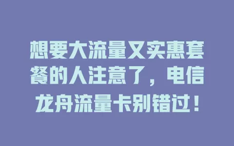 想要大流量又实惠套餐的人注意了，电信龙舟流量卡别错过！
