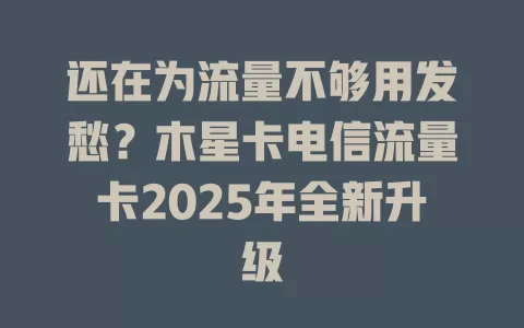 还在为流量不够用发愁？木星卡电信流量卡2025年全新升级