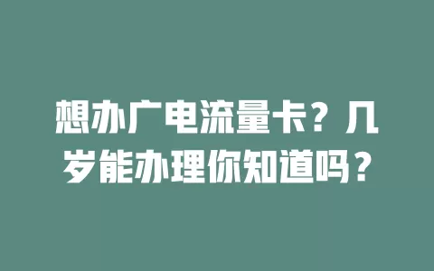想办广电流量卡？几岁能办理你知道吗？