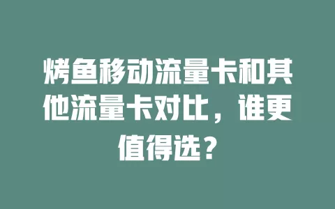 烤鱼移动流量卡和其他流量卡对比，谁更值得选？