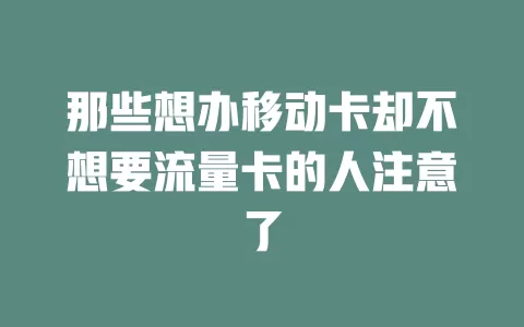 那些想办移动卡却不想要流量卡的人注意了