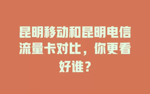 昆明移动和昆明电信流量卡对比，你更看好谁？