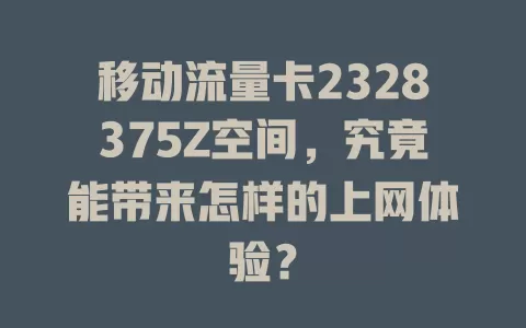 移动流量卡2328375Z空间，究竟能带来怎样的上网体验？
