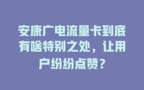 安康广电流量卡到底有啥特别之处，让用户纷纷点赞？